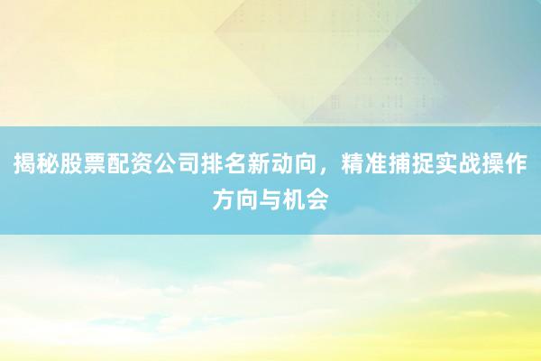 揭秘股票配资公司排名新动向，精准捕捉实战操作方向与机会