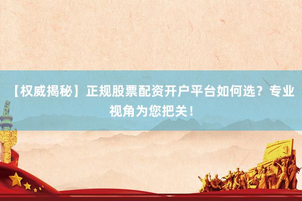 【权威揭秘】正规股票配资开户平台如何选？专业视角为您把关！