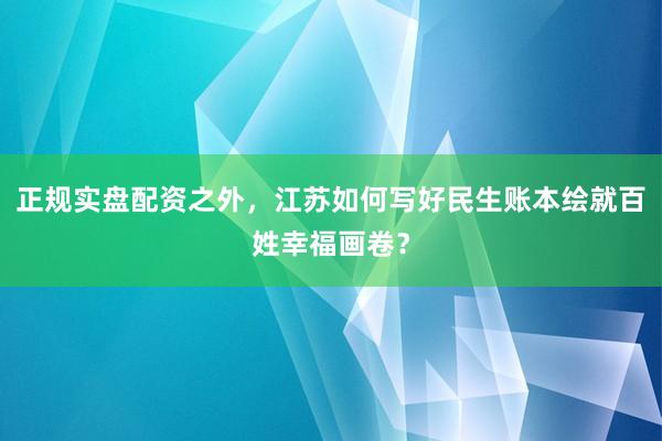 正规实盘配资之外，江苏如何写好民生账本绘就百姓幸福画卷？