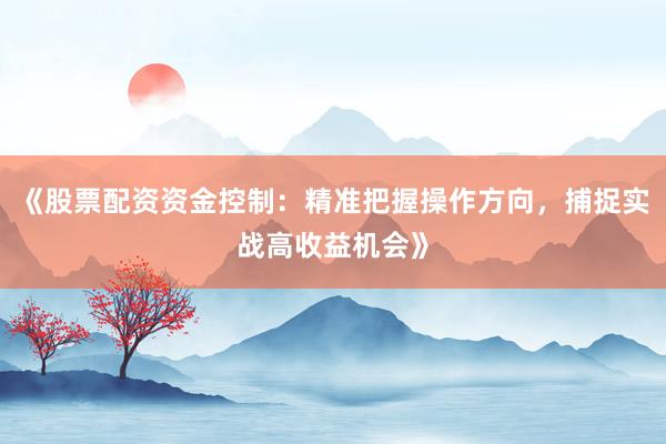 《股票配资资金控制：精准把握操作方向，捕捉实战高收益机会》