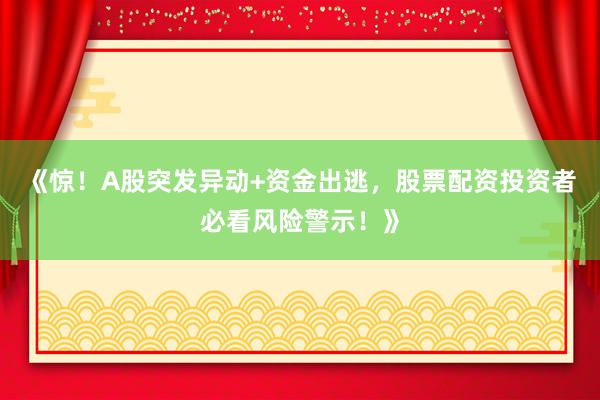 《惊！A股突发异动+资金出逃，股票配资投资者必看风险警示！》