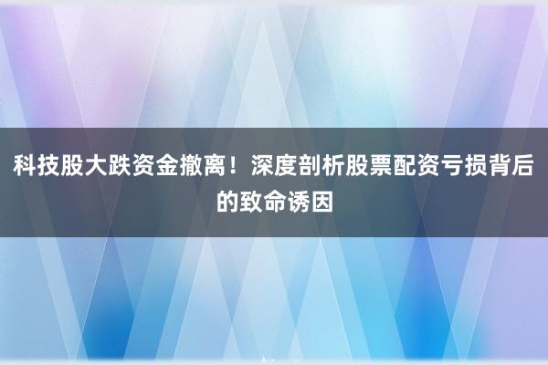 科技股大跌资金撤离！深度剖析股票配资亏损背后的致命诱因