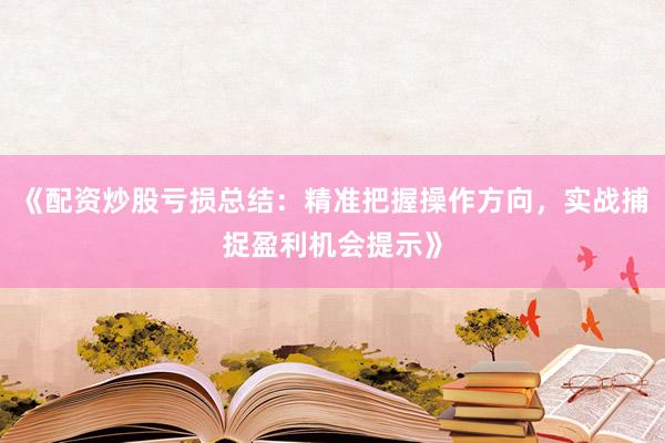 《配资炒股亏损总结：精准把握操作方向，实战捕捉盈利机会提示》