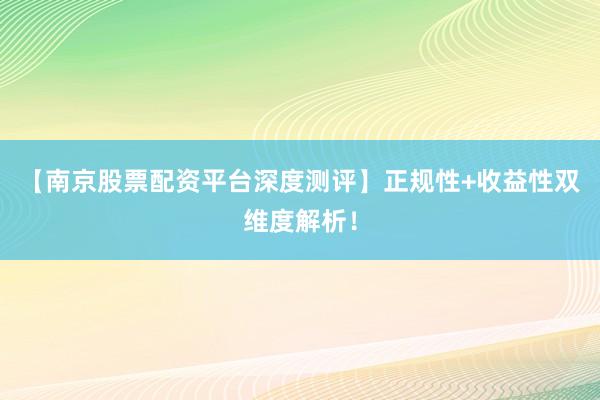 【南京股票配资平台深度测评】正规性+收益性双维度解析！