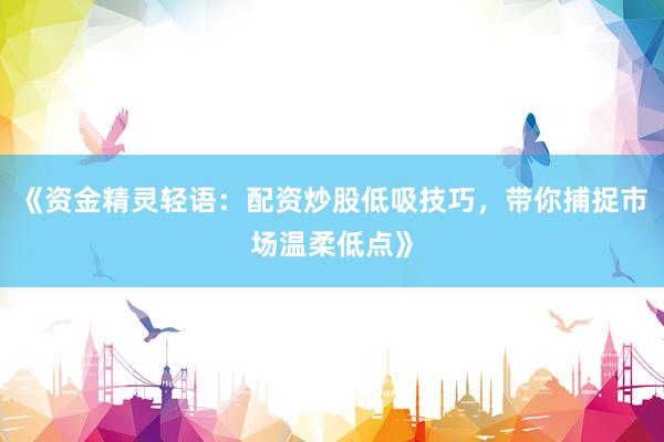 《资金精灵轻语：配资炒股低吸技巧，带你捕捉市场温柔低点》