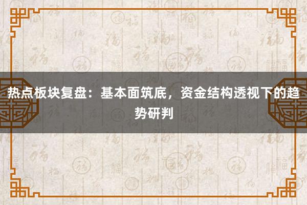 热点板块复盘：基本面筑底，资金结构透视下的趋势研判
