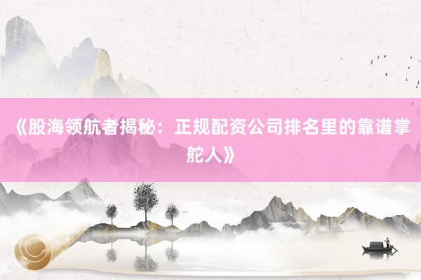 《股海领航者揭秘：正规配资公司排名里的靠谱掌舵人》