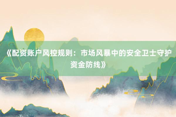 《配资账户风控规则：市场风暴中的安全卫士守护资金防线》