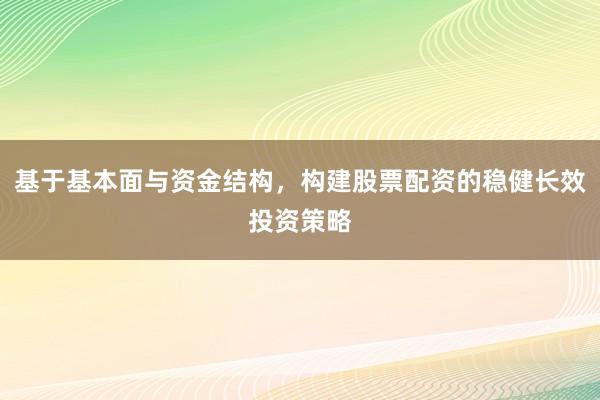 基于基本面与资金结构，构建股票配资的稳健长效投资策略