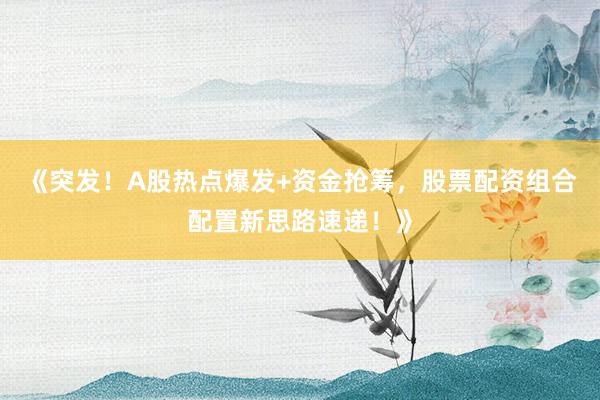 《突发！A股热点爆发+资金抢筹，股票配资组合配置新思路速递！》