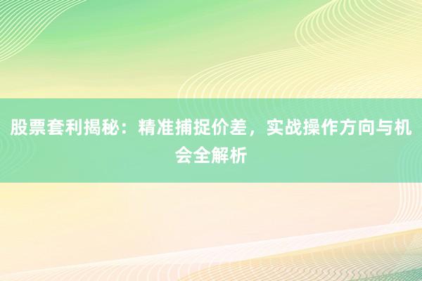 股票套利揭秘：精准捕捉价差，实战操作方向与机会全解析