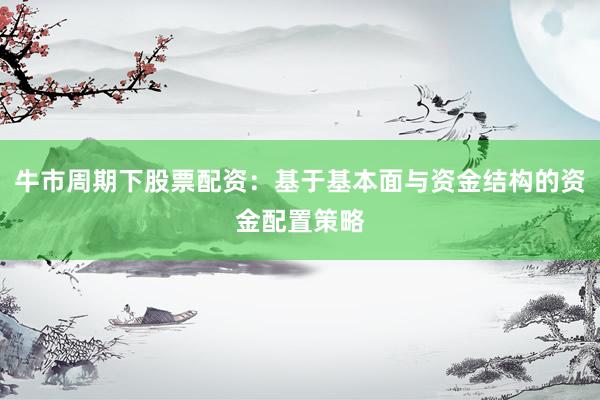 牛市周期下股票配资：基于基本面与资金结构的资金配置策略
