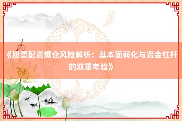 《股票配资爆仓风险解析：基本面弱化与资金杠杆的双重考验》