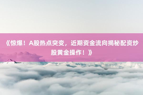 《惊爆！A股热点突变，近期资金流向揭秘配资炒股黄金操作！》