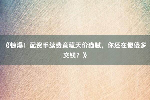 《惊爆！配资手续费竟藏天价猫腻，你还在傻傻多交钱？》