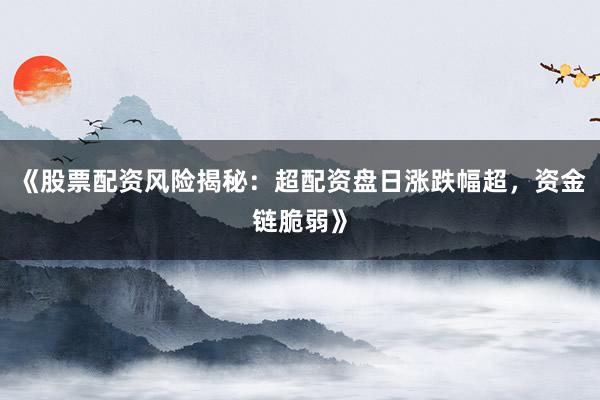 《股票配资风险揭秘：超配资盘日涨跌幅超，资金链脆弱》