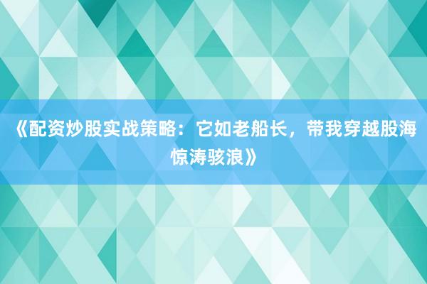 《配资炒股实战策略：它如老船长，带我穿越股海惊涛骇浪》