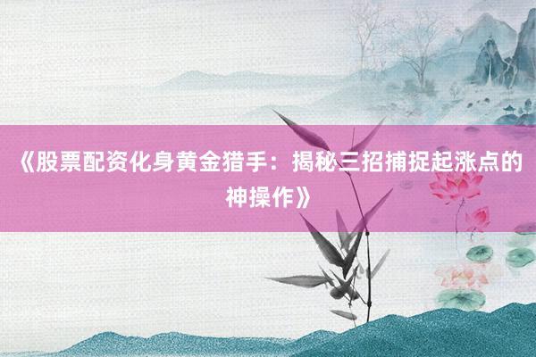 《股票配资化身黄金猎手：揭秘三招捕捉起涨点的神操作》