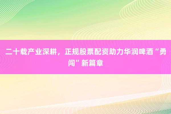 二十载产业深耕，正规股票配资助力华润啤酒“勇闯”新篇章