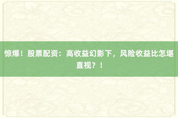 惊爆!股票配资:高收益幻影下,风险收益比怎堪直视?!