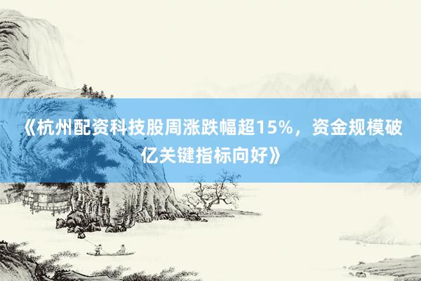 《杭州配资科技股周涨跌幅超15%，资金规模破亿关键指标向好》