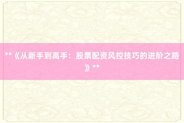 **《从新手到高手：股票配资风控技巧的进阶之路》**