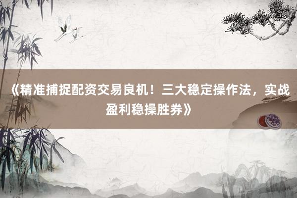 《精准捕捉配资交易良机！三大稳定操作法，实战盈利稳操胜券》