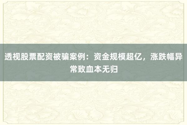 透视股票配资被骗案例：资金规模超亿，涨跌幅异常致血本无归