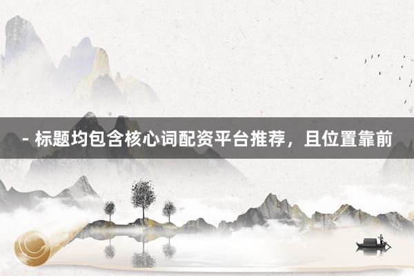 - 标题均包含核心词配资平台推荐，且位置靠前