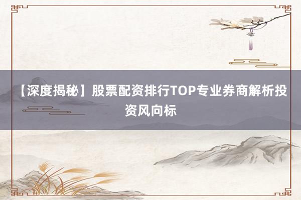 【深度揭秘】股票配资排行TOP专业券商解析投资风向标