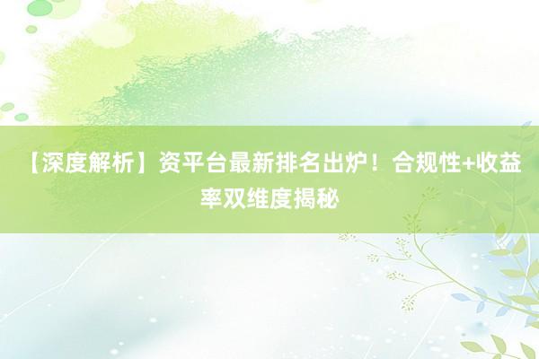 【深度解析】资平台最新排名出炉！合规性+收益率双维度揭秘