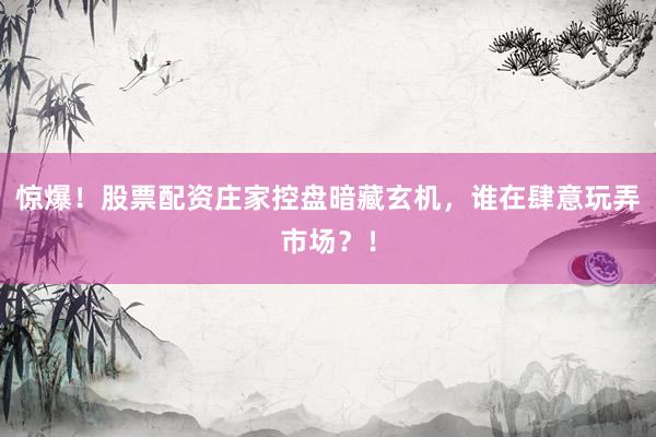 惊爆！股票配资庄家控盘暗藏玄机，谁在肆意玩弄市场？！