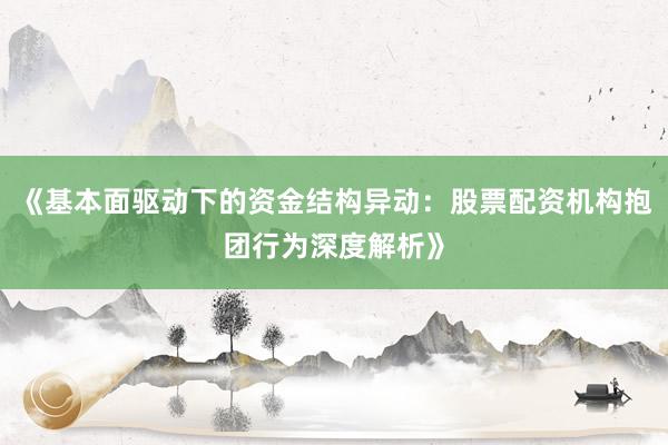 《基本面驱动下的资金结构异动：股票配资机构抱团行为深度解析》