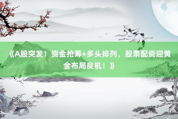 《A股突发！资金抢筹+多头排列，股票配资迎黄金布局良机！》