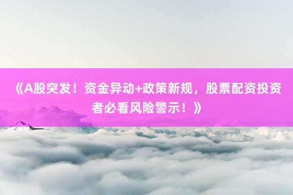 《A股突发！资金异动+政策新规，股票配资投资者必看风险警示！》