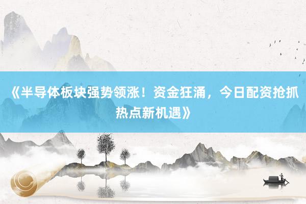 《半导体板块强势领涨！资金狂涌，今日配资抢抓热点新机遇》