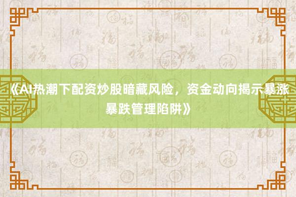 《AI热潮下配资炒股暗藏风险，资金动向揭示暴涨暴跌管理陷阱》