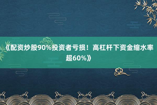 《配资炒股90%投资者亏损！高杠杆下资金缩水率超60%》
