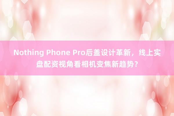 Nothing Phone Pro后盖设计革新，线上实盘配资视角看相机变焦新趋势？