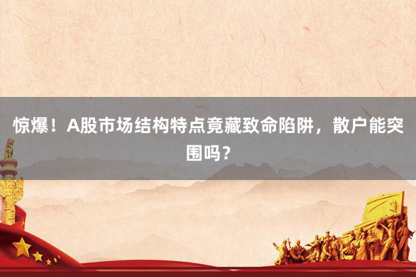 惊爆！A股市场结构特点竟藏致命陷阱，散户能突围吗？