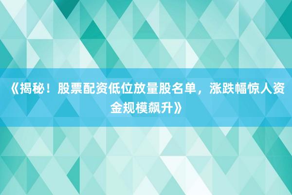 《揭秘！股票配资低位放量股名单，涨跌幅惊人资金规模飙升》