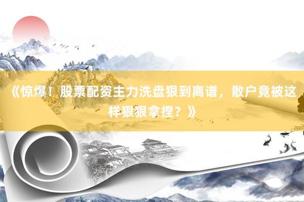 《惊爆！股票配资主力洗盘狠到离谱，散户竟被这样狠狠拿捏？》