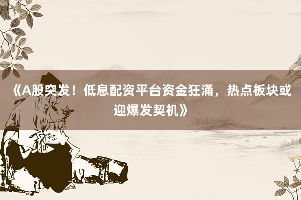《A股突发！低息配资平台资金狂涌，热点板块或迎爆发契机》