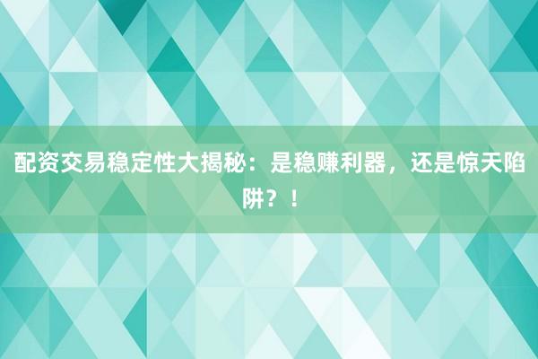 配资交易稳定性大揭秘：是稳赚利器，还是惊天陷阱？！