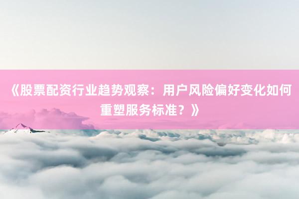 《股票配资行业趋势观察：用户风险偏好变化如何重塑服务标准？》