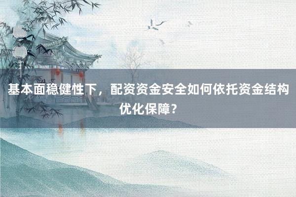 基本面稳健性下，配资资金安全如何依托资金结构优化保障？