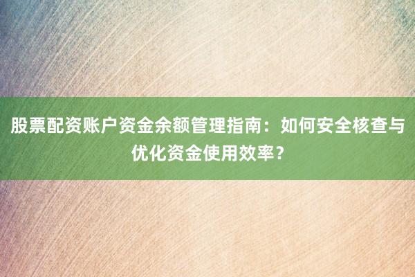 股票配资账户资金余额管理指南：如何安全核查与优化资金使用效率？