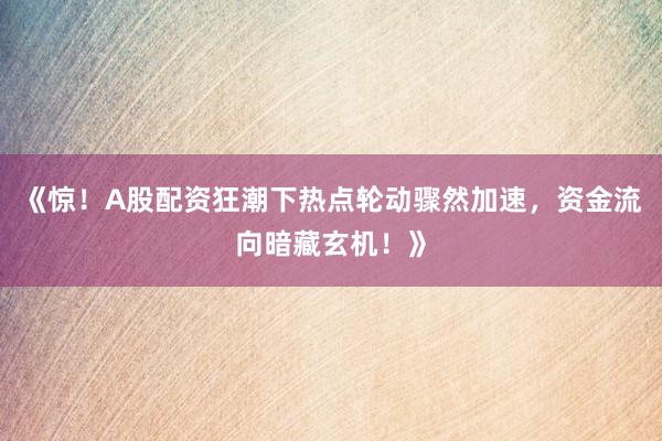《惊！A股配资狂潮下热点轮动骤然加速，资金流向暗藏玄机！》