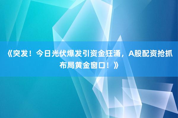 《突发！今日光伏爆发引资金狂涌，A股配资抢抓布局黄金窗口！》