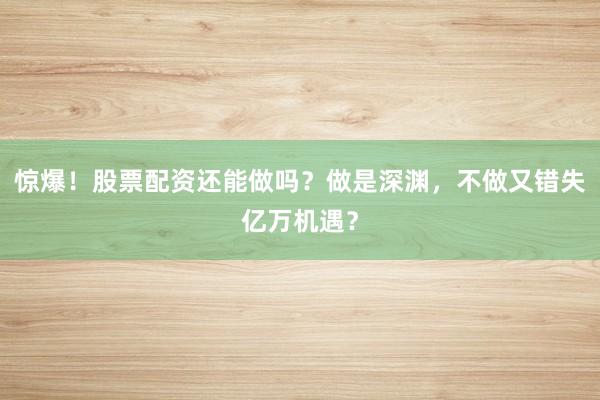 惊爆！股票配资还能做吗？做是深渊，不做又错失亿万机遇？
